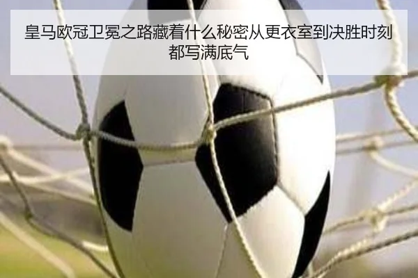 皇马欧冠卫冕之路藏着什么秘密从更衣室到决胜时刻都写满底气